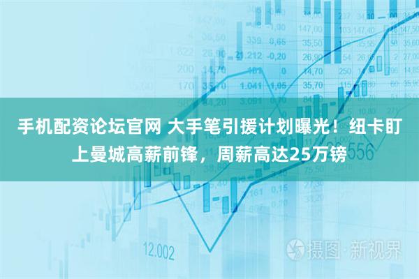 手机配资论坛官网 大手笔引援计划曝光！纽卡盯上曼城高薪前锋，周薪高达25万镑