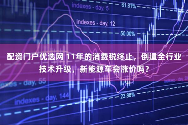配资门户优选网 11年的消费税终止，倒逼全行业技术升级，新能源车会涨价吗？