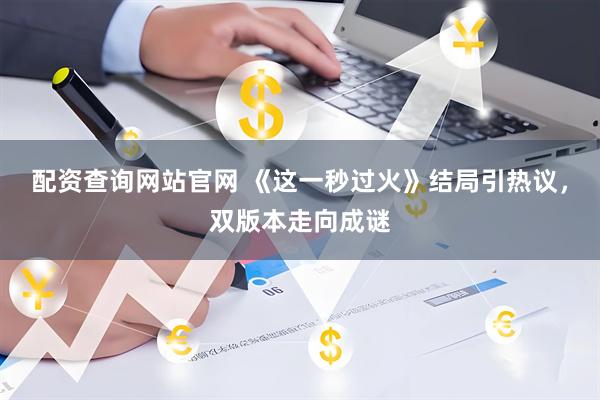 配资查询网站官网 《这一秒过火》结局引热议，双版本走向成谜