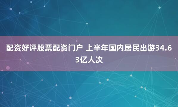 配资好评股票配资门户 上半年国内居民出游34.63亿人次