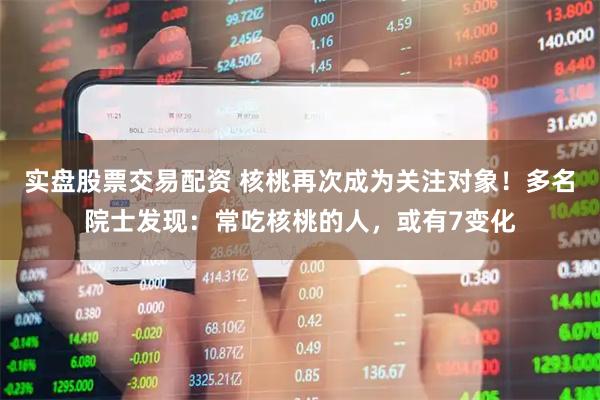 实盘股票交易配资 核桃再次成为关注对象！多名院士发现：常吃核桃的人，或有7变化