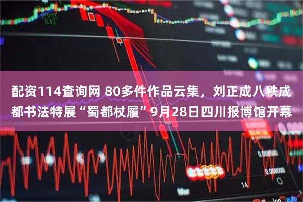 配资114查询网 80多件作品云集,刘正成八秩成都书法特展“蜀都杖履”9月28日四川报博馆开幕