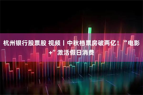 杭州银行股票股 视频丨中秋档票房破两亿！“电影+”激活假日消费