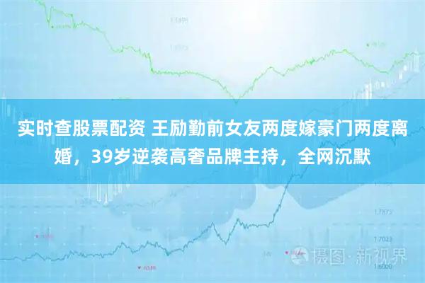 实时查股票配资 王励勤前女友两度嫁豪门两度离婚，39岁逆袭高奢品牌主持，全网沉默