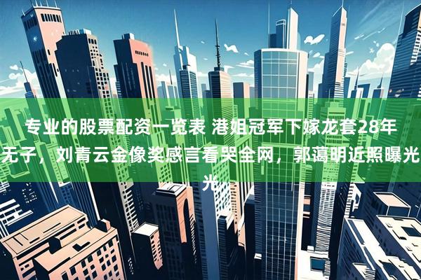 专业的股票配资一览表 港姐冠军下嫁龙套28年无子，刘青云金像奖感言看哭全网，郭蔼明近照曝光