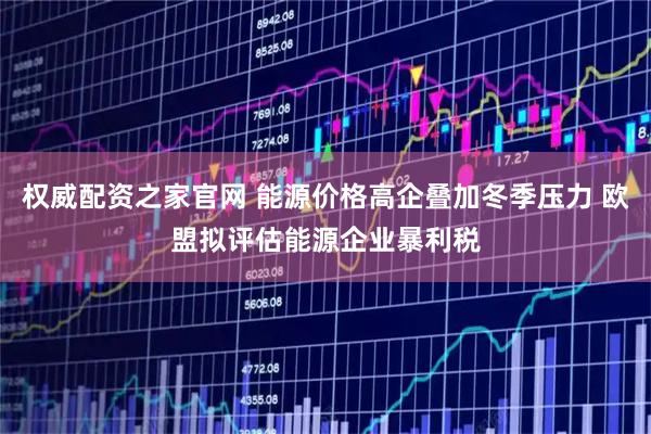 权威配资之家官网 能源价格高企叠加冬季压力 欧盟拟评估能源企业暴利税