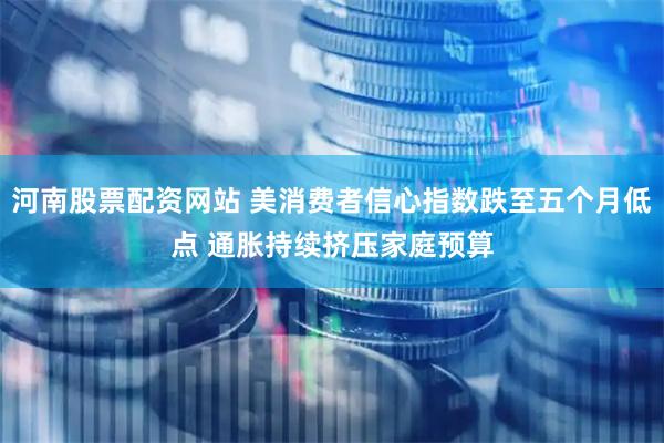 河南股票配资网站 美消费者信心指数跌至五个月低点 通胀持续挤压家庭预算