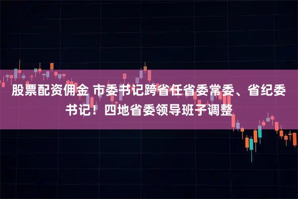 股票配资佣金 市委书记跨省任省委常委、省纪委书记！四地省委领导班子调整