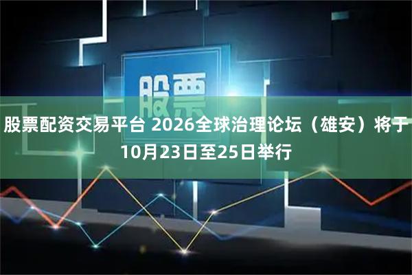 股票配资交易平台 2026全球治理论坛（雄安）将于10月23日至25日举行