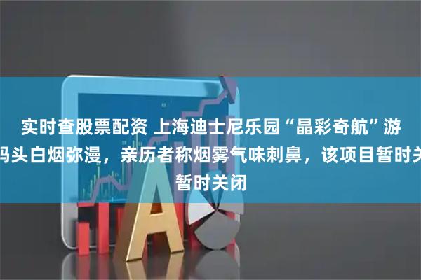 实时查股票配资 上海迪士尼乐园“晶彩奇航”游船码头白烟弥漫，亲历者称烟雾气味刺鼻，该项目暂时关闭